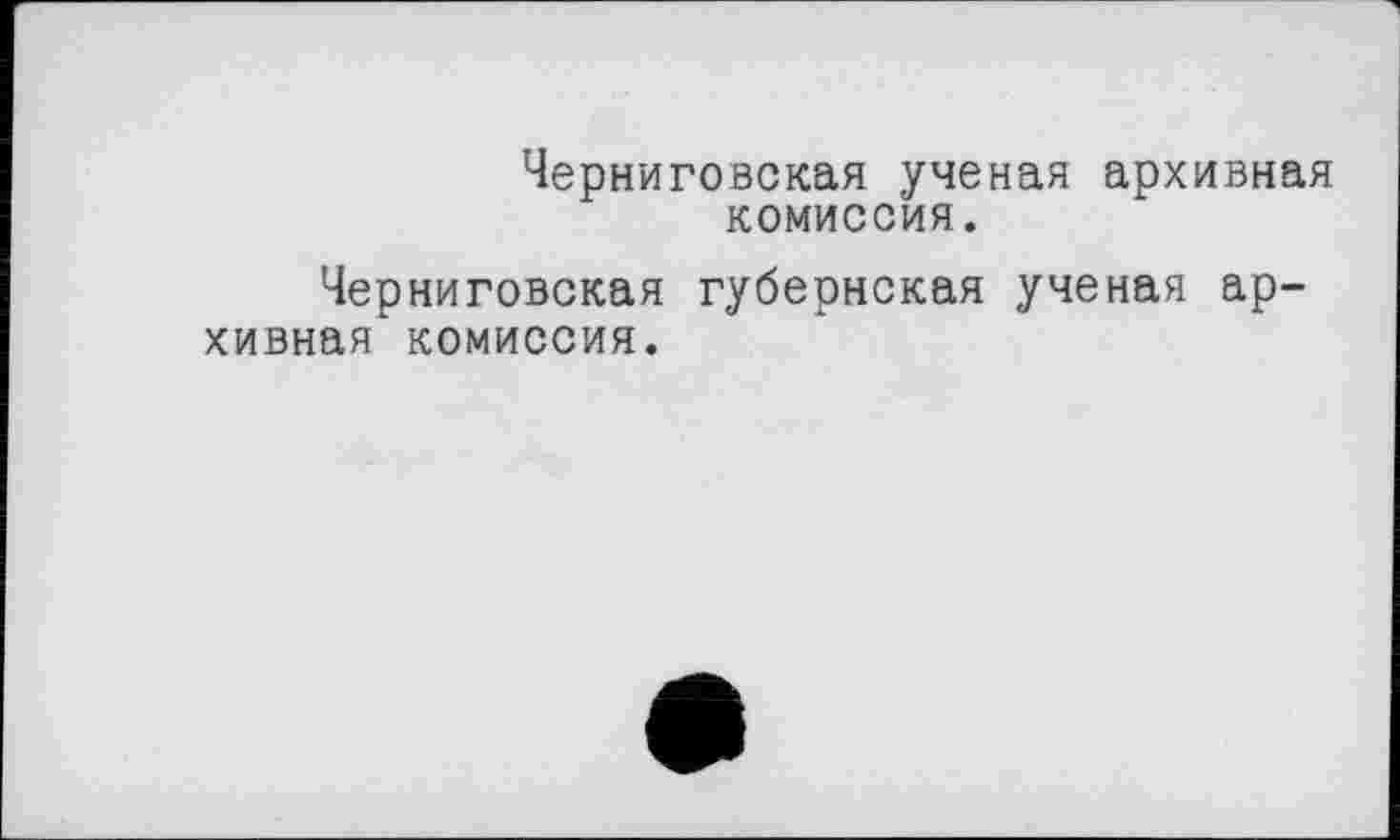 ﻿Черниговская ученая архивная комиссия.
Черниговская губернская ученая архивная комиссия.